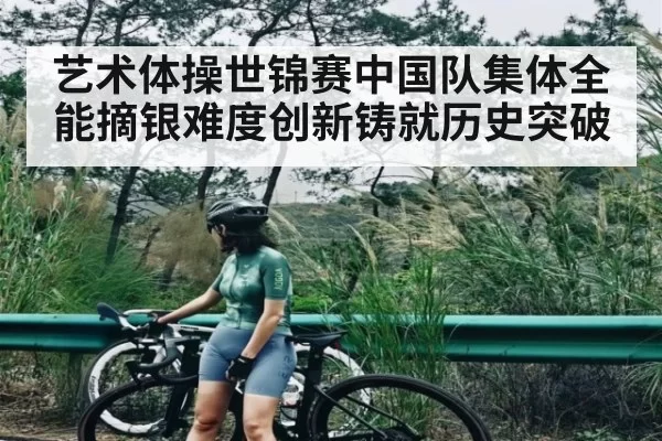 艺术体操世锦赛中国队集体全能摘银难度创新铸就历史突破